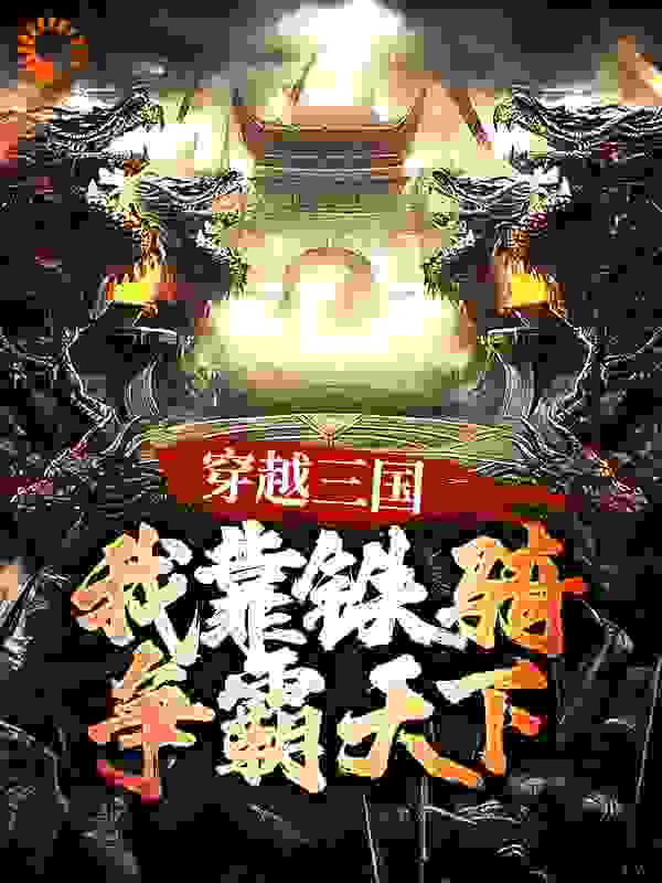 穿越三国，我靠铁骑争霸天下全文免费完整版阅读_燕云十八骑_穿越三国，我靠铁骑争霸天下最新章节更新全集