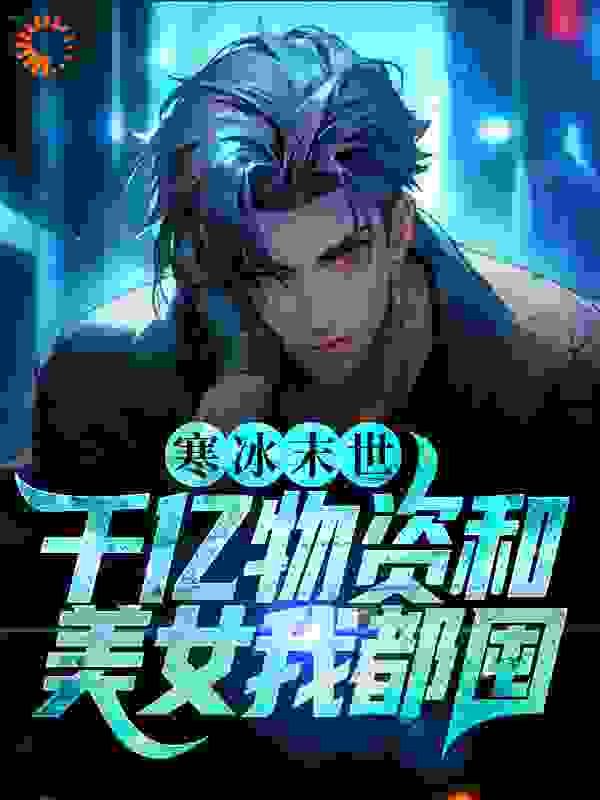 寒冰末世：千亿物资和美女我都囤全文免费完整版阅读_老黑四不黑_寒冰末世：千亿物资和美女我都囤最新章节更新全集