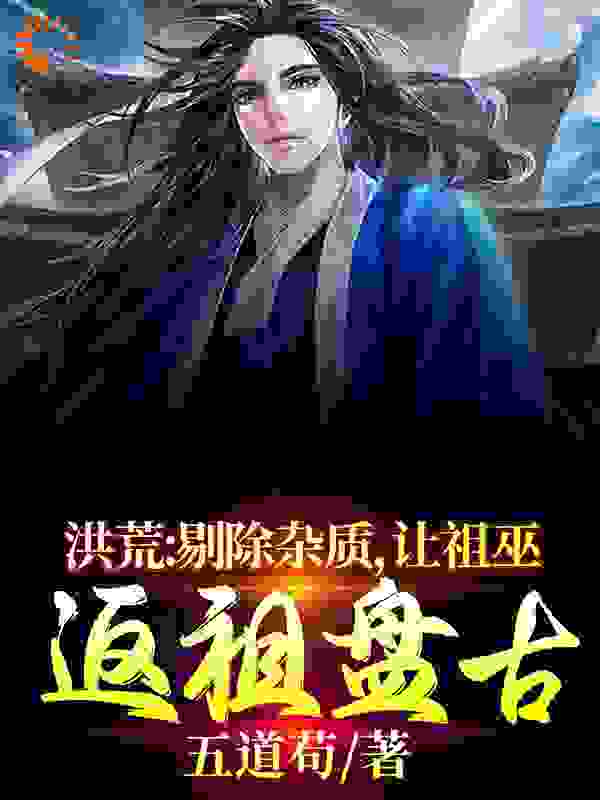 洪荒：剔除杂质，让祖巫返祖盘古全文免费完整版阅读_五道苟_洪荒：剔除杂质，让祖巫返祖盘古最新章节更新全集