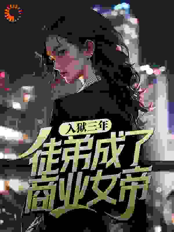 入狱三年，徒弟成了商业女帝？全文免费完整版阅读_叶火火_入狱三年，徒弟成了商业女帝？最新章节更新全集