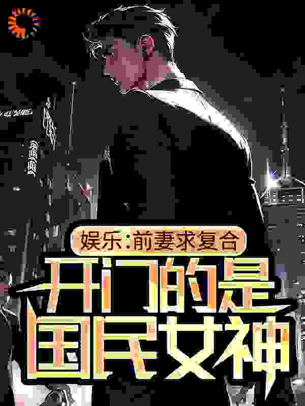 娱乐：前妻求复合，开门的是国民女神全文免费完整版阅读_神狙_娱乐：前妻求复合，开门的是国民女神最新章节更新全集