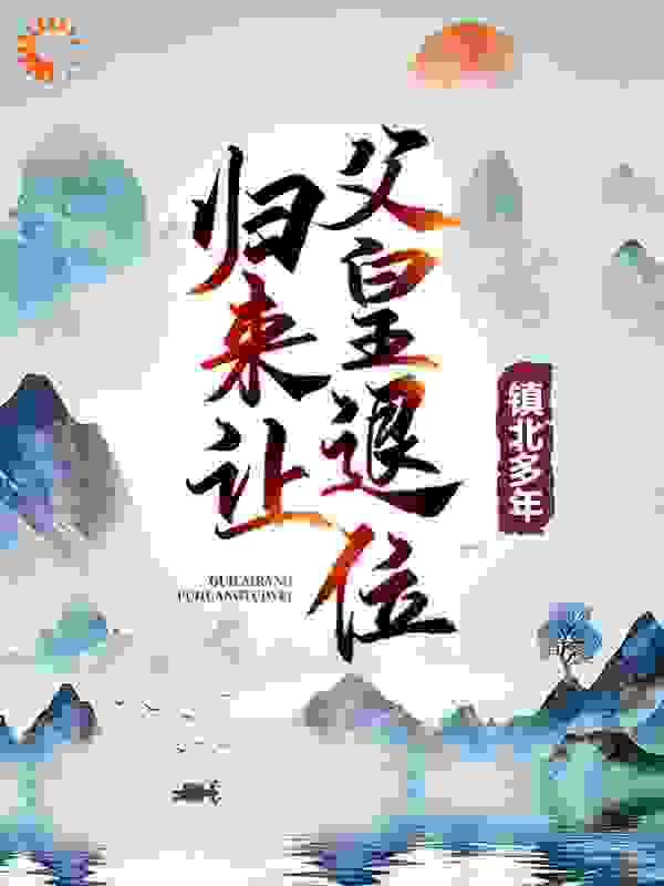 镇北多年，归来让父皇退位全文免费完整版阅读_嬴稷_镇北多年，归来让父皇退位最新章节更新全集