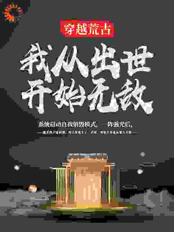 穿越荒古：我从出世开始无敌全文免费完整版阅读_爱吃辣的鱼_穿越荒古：我从出世开始无敌最新章节更新全集