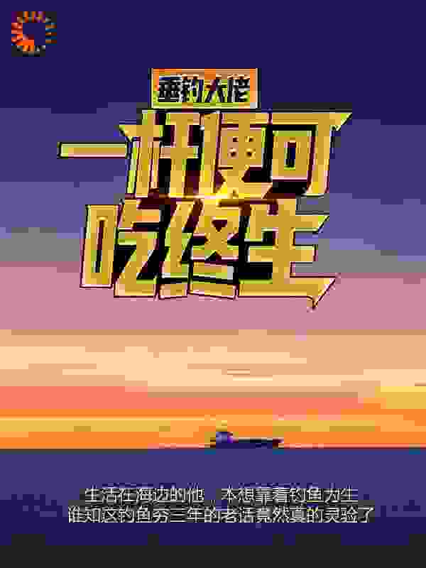 垂钓大佬：一杆便可吃终生全文免费完整版阅读_六个月_垂钓大佬：一杆便可吃终生最新章节更新全集