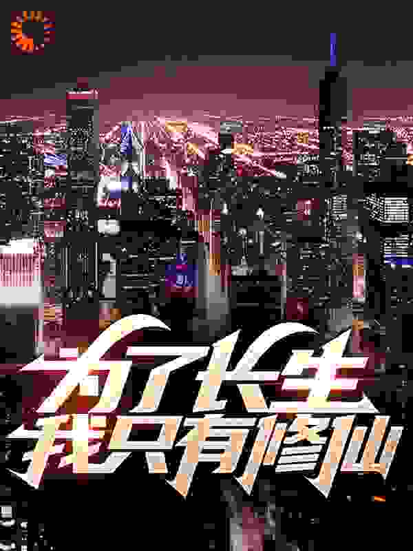 为了长生，我只有修仙全文免费完整版阅读_坠入尘埃_为了长生，我只有修仙最新章节更新全集