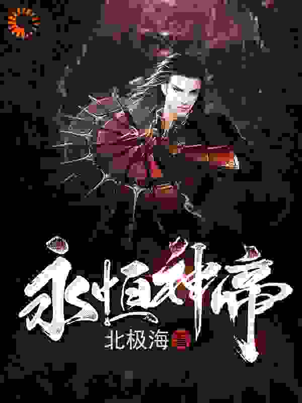 永恒神帝全文免费完整版阅读_北极海_永恒神帝最新章节更新全集