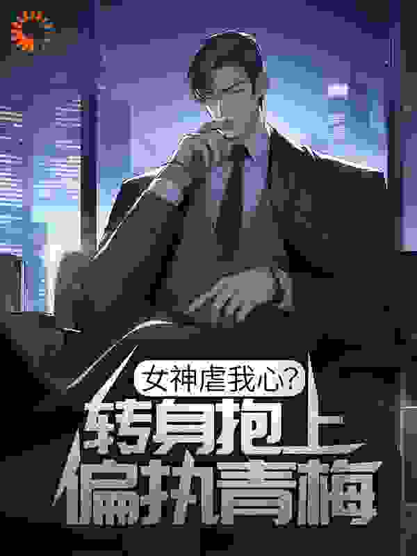 女神虐我心？转身抱上偏执青梅全文免费完整版阅读_枯枯木逢春_女神虐我心？转身抱上偏执青梅最新章节更新全集