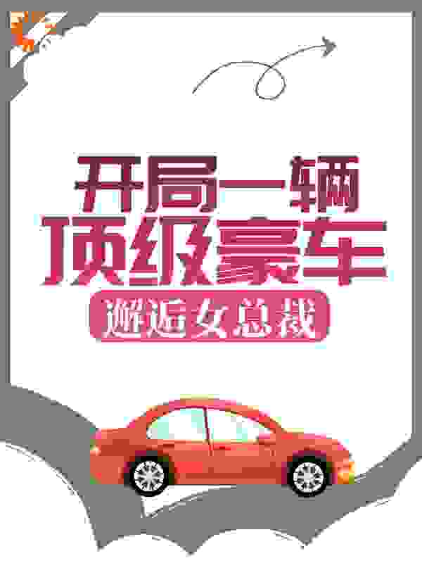 开局一辆顶级豪车，邂逅女总裁全文免费完整版阅读_水养鱼_开局一辆顶级豪车，邂逅女总裁最新章节更新全集