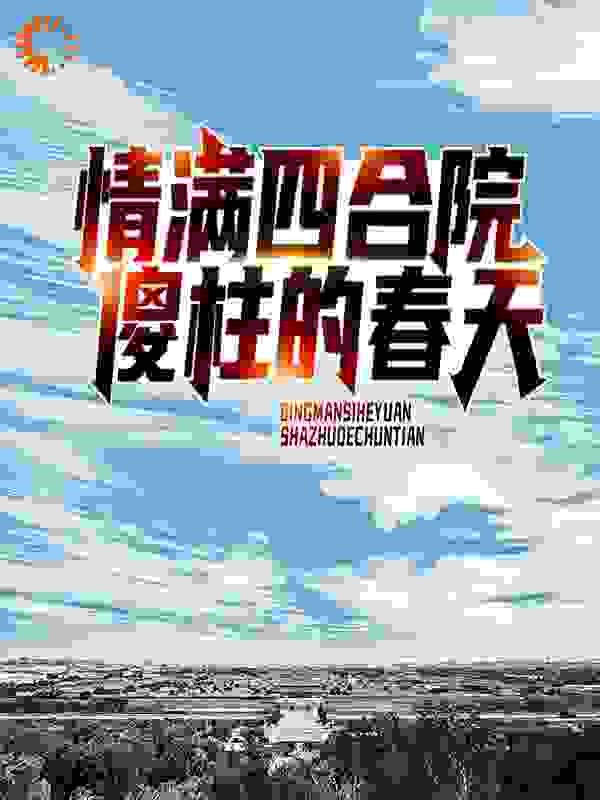情满四合院：傻柱的春天全文免费完整版阅读_余生半渡_情满四合院：傻柱的春天最新章节更新全集