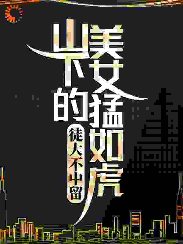 徒大不中留：山下的美女猛如虎全文免费完整版阅读_泳圈小黄鸭_徒大不中留：山下的美女猛如虎最新章节更新全集