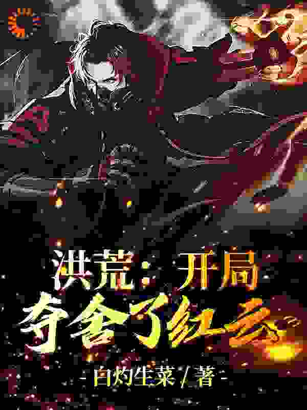 洪荒：开局夺舍了红云全文免费完整版阅读_白灼生菜_洪荒：开局夺舍了红云最新章节更新全集