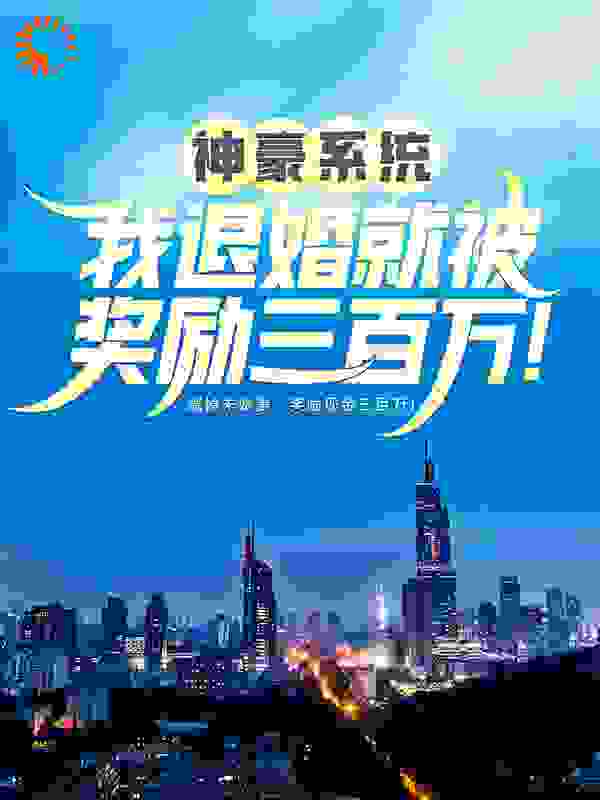 神豪系统：我退婚就被奖励三百万！全文免费完整版阅读_我要崛起_神豪系统：我退婚就被奖励三百万！最新章节更新全集