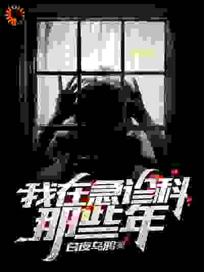我在急诊科那些年全文免费完整版阅读_白夜乌鸦_我在急诊科那些年最新章节更新全集