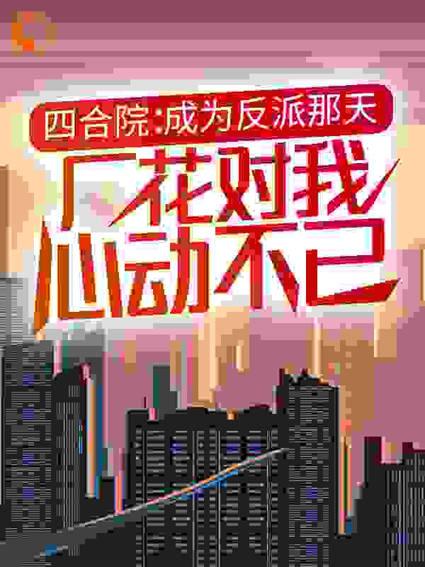 四合院：成为反派那天，厂花对我心动不已全文免费完整版阅读_梦若天晴_四合院：成为反派那天，厂花对我心动不已最新章节更新全集