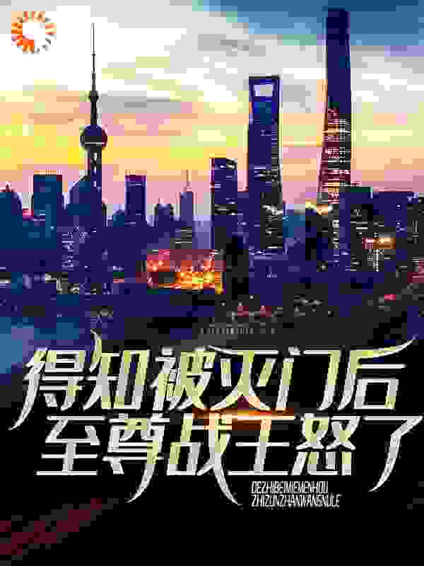 得知被灭门后，至尊战王怒了全文免费完整版阅读_小龙鱼_得知被灭门后，至尊战王怒了最新章节更新全集