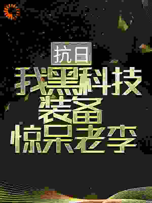抗日：我黑科技装备惊呆老李全文免费完整版阅读_张大喵你的意大利炮呢_抗日：我黑科技装备惊呆老李最新章节更新全集
