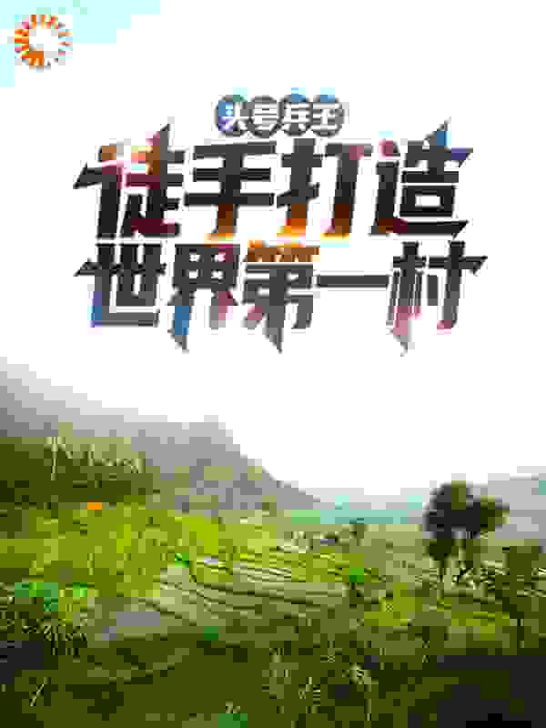 头号兵王：徒手打造世界第一村全文免费完整版阅读_武安君_头号兵王：徒手打造世界第一村最新章节更新全集