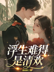 浮生难得是清欢全文免费完整版阅读_沈清欢傅明诚_浮生难得是清欢最新章节更新全集