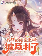 养只灵宠变上神，被反扑了全文免费完整版阅读_明媚狸_养只灵宠变上神，被反扑了最新章节更新全集