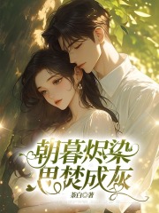 朝暮烬染，思焚成灰全文免费完整版阅读_孔冰夏柳景胜_朝暮烬染，思焚成灰最新章节更新全集
