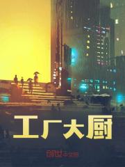 工厂大厨全文免费完整版阅读_江阳,王东阳_工厂大厨最新章节更新全集