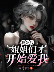 我死后，姐姐们才开始爱我全文免费完整版阅读_周天,李若凤_我死后，姐姐们才开始爱我最新章节更新全集